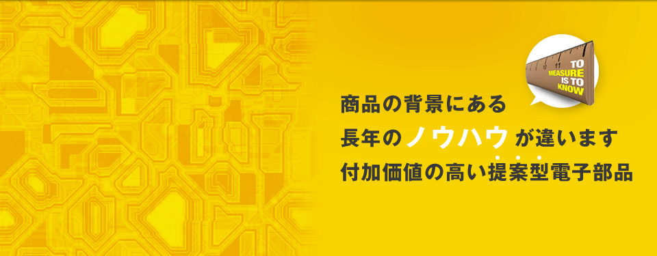 商品の背景にある長年のノウハウが違います付加価値の高い提案型電子部品